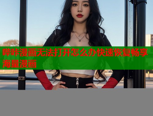 哔咔漫画无法打开怎么办快速恢复畅享海量漫画