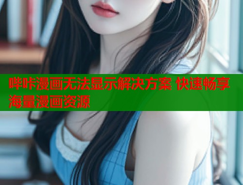 哔咔漫画无法显示解决方案 快速畅享海量漫画资源