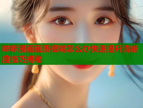 哔咔漫画画质模糊怎么办快速提升清晰度技巧揭秘