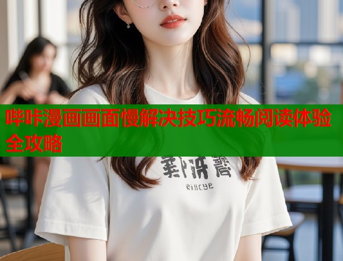 哔咔漫画画面慢解决技巧流畅阅读体验全攻略