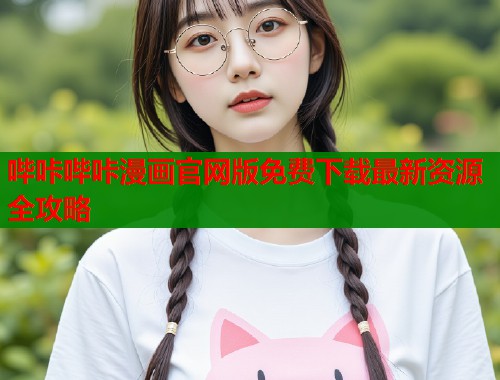 哔咔哔咔漫画官网版免费下载最新资源全攻略