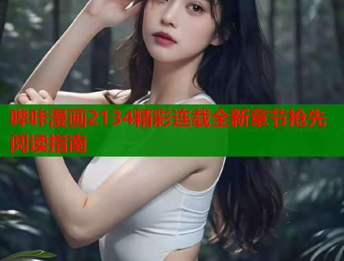 哔咔漫画2134精彩连载全新章节抢先阅读指南