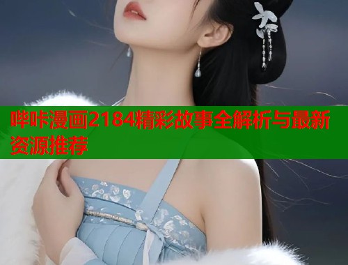 哔咔漫画2184精彩故事全解析与最新资源推荐