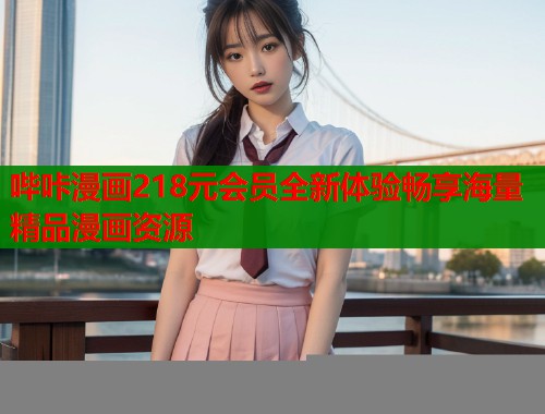 哔咔漫画218元会员全新体验畅享海量精品漫画资源