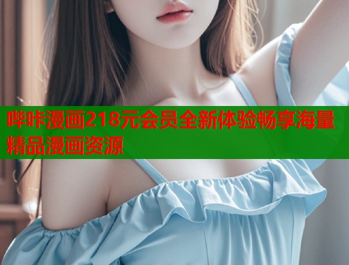 哔咔漫画218元会员全新体验畅享海量精品漫画资源