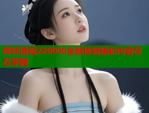哔咔漫画220000全新体验精彩内容尽在掌握