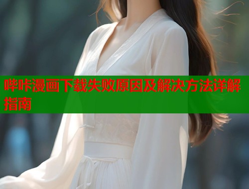 哔咔漫画下载失败原因及解决方法详解指南