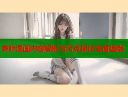 哔咔漫画内容解析与污点探讨全面指南 哔咔漫画内容解析与污点探讨全面指南