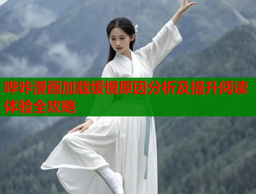 哔咔漫画加载缓慢原因分析及提升阅读体验全攻略 哔咔漫画加载缓慢原因分析及提升阅读体验全攻略