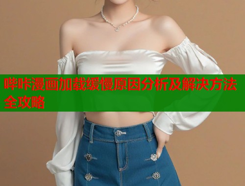 哔咔漫画加载缓慢原因分析及解决方法全攻略 哔咔漫画加载缓慢原因分析及解决方法全攻略