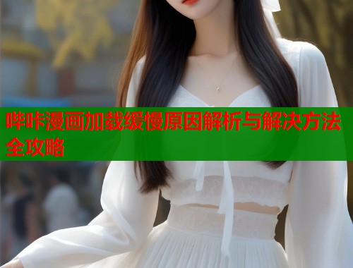 哔咔漫画加载缓慢原因解析与解决方法全攻略 哔咔漫画加载缓慢原因解析与解决方法全攻略