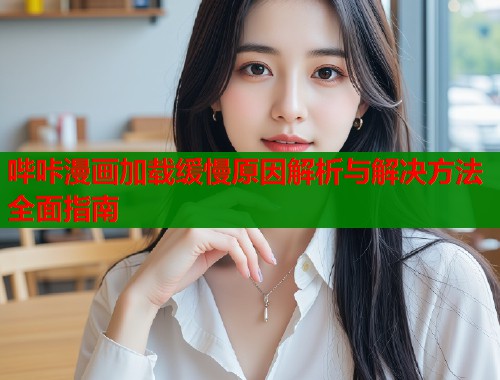 哔咔漫画加载缓慢原因解析与解决方法全面指南 哔咔漫画加载缓慢原因解析与解决方法全面指南