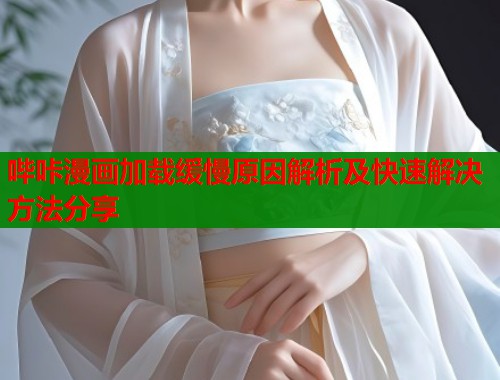 哔咔漫画加载缓慢原因解析及快速解决方法分享 哔咔漫画加载缓慢原因解析及快速解决方法分享