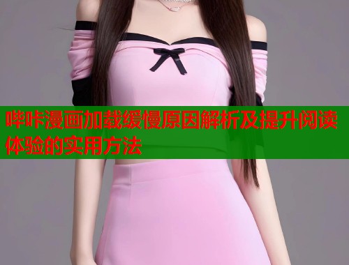 哔咔漫画加载缓慢原因解析及提升阅读体验的实用方法 哔咔漫画加载缓慢原因解析及提升阅读体验的实用方法