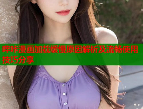 哔咔漫画加载缓慢原因解析及流畅使用技巧分享 哔咔漫画加载缓慢原因解析及流畅使用技巧分享