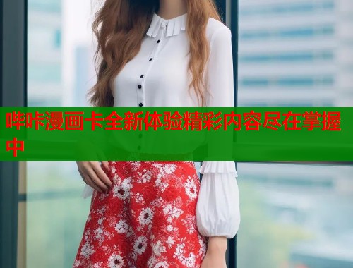 哔咔漫画卡全新体验精彩内容尽在掌握中 哔咔漫画卡全新体验精彩内容尽在掌握中