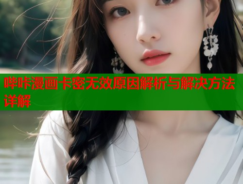 哔咔漫画卡密无效原因解析与解决方法详解 哔咔漫画卡密无效原因解析与解决方法详解