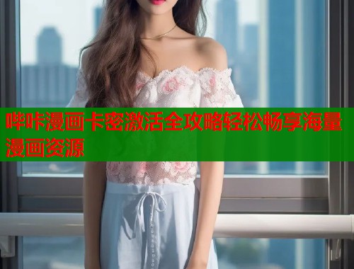 哔咔漫画卡密激活全攻略轻松畅享海量漫画资源 哔咔漫画卡密激活全攻略轻松畅享海量漫画资源