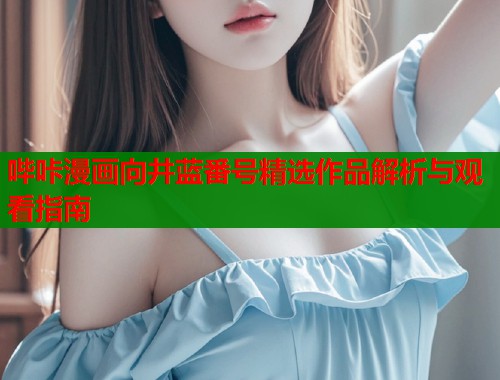 哔咔漫画向井蓝番号精选作品解析与观看指南 哔咔漫画向井蓝番号精选作品解析与观看指南