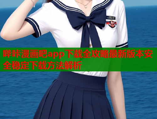 哔咔漫画吧app下载全攻略最新版本安全稳定下载方法解析 哔咔漫画吧app下载全攻略最新版本安全稳定下载方法解析