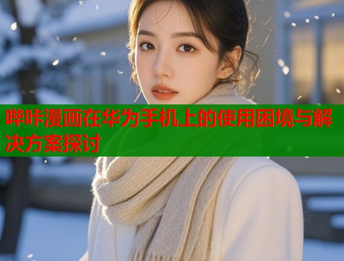 哔咔漫画在华为手机上的使用困境与解决方案探讨 哔咔漫画在华为手机上的使用困境与解决方案探讨
