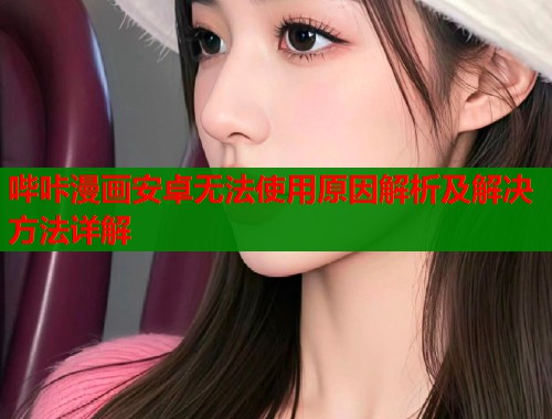 哔咔漫画安卓无法使用原因解析及解决方法详解 哔咔漫画安卓无法使用原因解析及解决方法详解