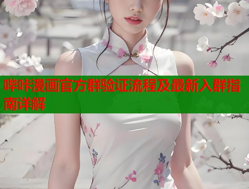 哔咔漫画官方群验证流程及最新入群指南详解 哔咔漫画官方群验证流程及最新入群指南详解