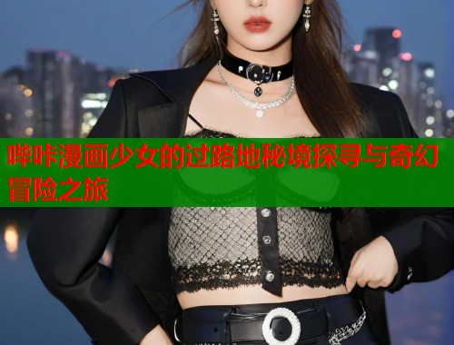 哔咔漫画少女的过路地秘境探寻与奇幻冒险之旅