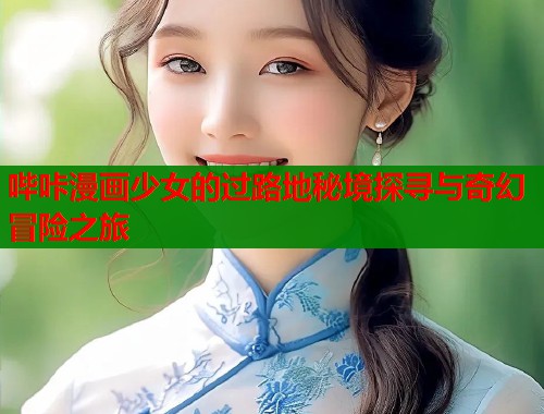 哔咔漫画少女的过路地秘境探寻与奇幻冒险之旅 哔咔漫画少女的过路地秘境探寻与奇幻冒险之旅