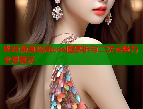 哔咔漫画岛风cos图赏析与二次元魅力全景展示 哔咔漫画岛风cos图赏析与二次元魅力全景展示