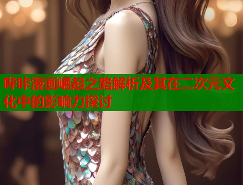 哔咔漫画崛起之路解析及其在二次元文化中的影响力探讨 哔咔漫画崛起之路解析及其在二次元文化中的影响力探讨