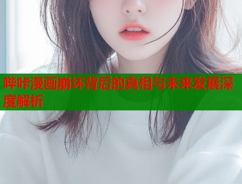 哔咔漫画崩坏背后的真相与未来发展深度解析