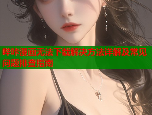 哔咔漫画无法下载解决方法详解及常见问题排查指南