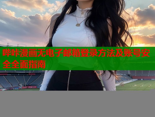 哔咔漫画无电子邮箱登录方法及账号安全全面指南