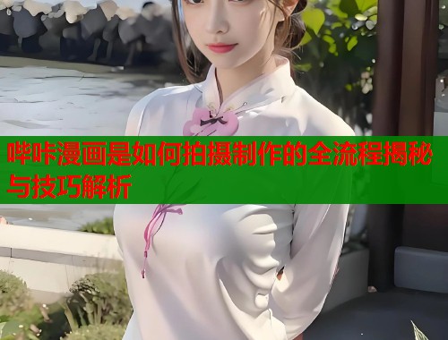 哔咔漫画是如何拍摄制作的全流程揭秘与技巧解析