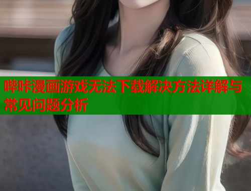 哔咔漫画游戏无法下载解决方法详解与常见问题分析