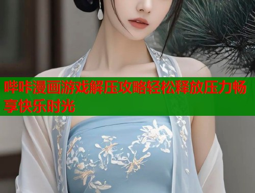 哔咔漫画游戏解压攻略轻松释放压力畅享快乐时光