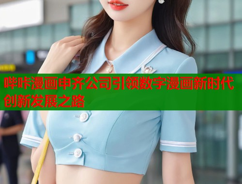 哔咔漫画申齐公司引领数字漫画新时代创新发展之路