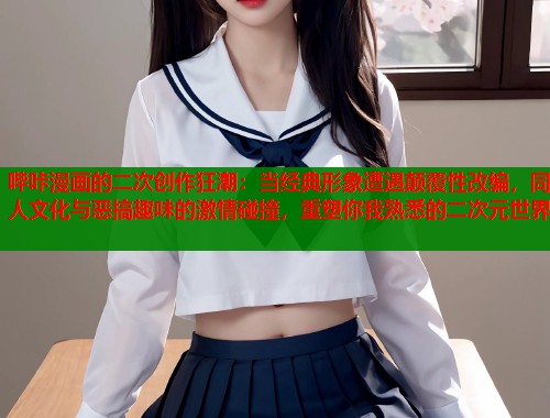 哔咔漫画的二次创作狂潮：当经典形象遭遇颠覆性改编，同人文化与恶搞趣味的激情碰撞，重塑你我熟悉的二次元世界