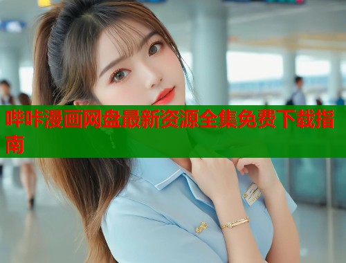 哔咔漫画网盘最新资源全集免费下载指南