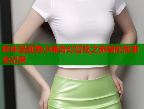 哔咔漫画舞小喵奇幻冒险之旅精彩故事全记录