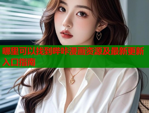 哪里可以找到哔咔漫画资源及最新更新入口指南 哪里可以找到哔咔漫画资源及最新更新入口指南