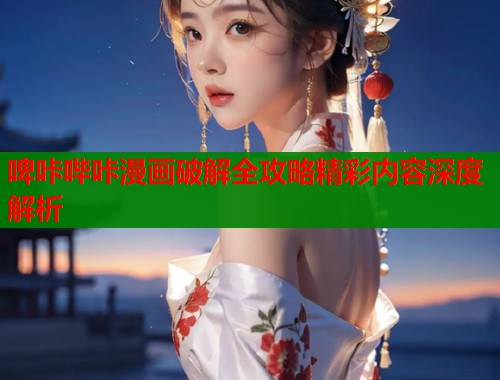 啤咔哔咔漫画破解全攻略精彩内容深度解析 啤咔哔咔漫画破解全攻略精彩内容深度解析