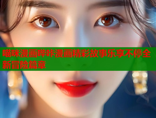 喵咪漫画哔咔漫画精彩故事乐享不停全新冒险篇章 喵咪漫画哔咔漫画精彩故事乐享不停全新冒险篇章