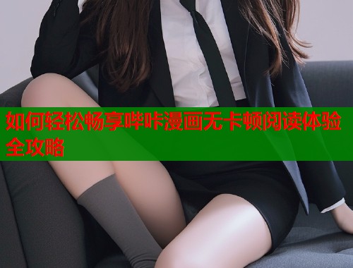 如何轻松畅享哔咔漫画无卡顿阅读体验全攻略 如何轻松畅享哔咔漫画无卡顿阅读体验全攻略