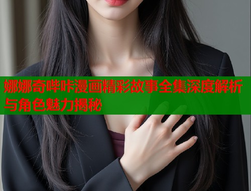 娜娜奇哔咔漫画精彩故事全集深度解析与角色魅力揭秘 娜娜奇哔咔漫画精彩故事全集深度解析与角色魅力揭秘