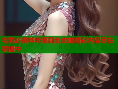 宅男必备哔咔漫画全攻略精彩内容尽在掌握中 宅男必备哔咔漫画全攻略精彩内容尽在掌握中