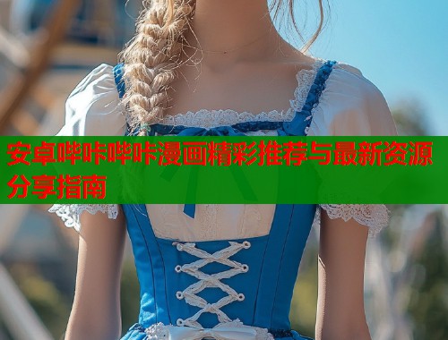 安卓哔咔哔咔漫画精彩推荐与最新资源分享指南 安卓哔咔哔咔漫画精彩推荐与最新资源分享指南