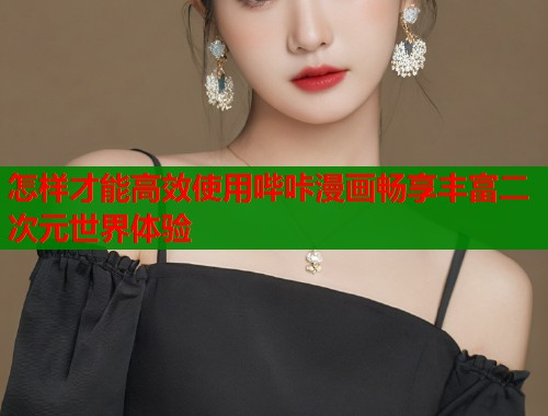 怎样才能高效使用哔咔漫画畅享丰富二次元世界体验