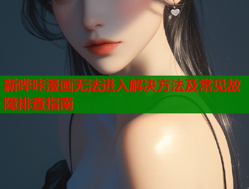 新哔咔漫画无法进入解决方法及常见故障排查指南